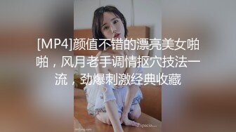 [MP4]颜值不错的漂亮美女啪啪，风月老手调情抠穴技法一流，劲爆刺激经典收藏