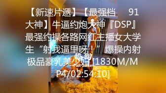 【新速片遞】【最强档❤️91大神】牛逼约炮大神『DSP』最强约操各路网红主播女大学生“射我逼里呀！”爆操内射极品豪乳美少妇 [1830M/MP4/02:54:10]