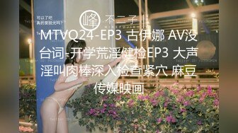 MTVQ24-EP3 古伊娜 AV没台词-开学荒淫健检EP3 大声淫叫肉棒深入检查紧穴 麻豆传媒映画