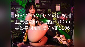 [MP4/245M]3/24最新 杭州上流名媛Roses鲤鲤170Cm曼妙身材爆乳美穴VIP1196