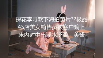 探花李寻欢下海拍黄片??极品4S店美女销售员被客户骗上床内射中出淫水泛滥 - 美酱