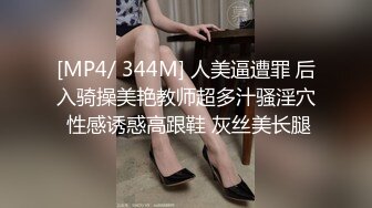 [MP4/ 344M] 人美逼遭罪 后入骑操美艳教师超多汁骚淫穴 性感诱惑高跟鞋 灰丝美长腿