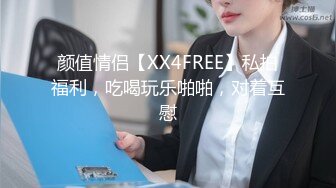 颜值情侣【XX4FREE】私拍福利，吃喝玩乐啪啪，对着互慰