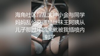 海角社区淫乱大神小金与同学妈妈乱伦交通局丝袜王阿姨从儿子那过年回来就被我插喷内射了