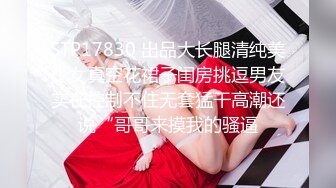 STP17830 出品大长腿清纯美少女真空花裙子闺房挑逗男友实在控制不住无套猛干高潮还说“哥哥来摸我的骚逼