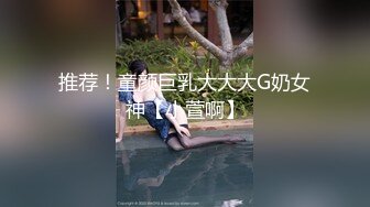 推荐！童颜巨乳大大大G奶女神【小萱啊】