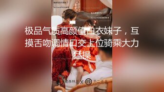 极品气质高颜值白衣妹子，互摸舌吻调情口交上位骑乘大力猛操