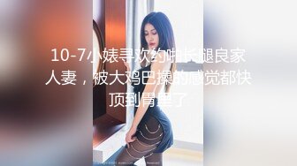 10-7小婊寻欢约啪长腿良家人妻，被大鸡巴操的感觉都快顶到胃里了