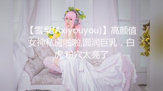 【雪梨(Axiyouyou)】高颜值女神私房啪啪,圆润巨乳，白虎,粉穴太亮了