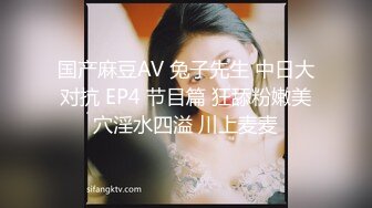 国产麻豆AV 兔子先生 中日大对抗 EP4 节目篇 狂舔粉嫩美穴淫水四溢 川上麦麦