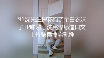 91沈先生探花约了个白衣妹子TP啪啪，洗完澡舔逼口交上位骑乘搞完乳推