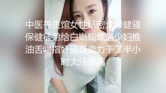 中医养生馆女性私密大保健骚保健徒弟给白嫩蝴蝶逼少妇推油舌吻指奸逼逼卖力干了半小时大汗淋漓