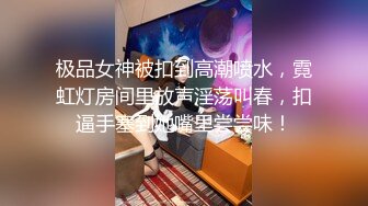 极品女神被扣到高潮喷水，霓虹灯房间里放声淫荡叫春，扣逼手塞到她嘴里尝尝味！