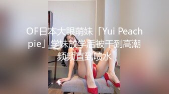 OF日本大眼萌妹「Yui Peachpie」学妹放学后被干到高潮频频直到喷水