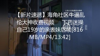 【新片速遞】海角社区牛逼乱伦大神收费视频❤️下药迷操自己19岁的亲表妹后续[816MB/MP4/13:42]