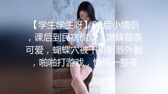 【学生学生呀】00后小情侣，课后到民宿偷欢，嫩妹苗条可爱，蝴蝶穴被干得阴唇外翻，啪啪打游戏，快乐一整夜