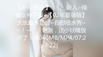 【新片速遞 】✨✨✨♈新人~绿播女神下海~【02年星萌萌】大长腿水蛇腰~自慰喷水秀~~！~✨✨✨刺激，这小妖精放开了！[6040MB/MP4/07:24:22]