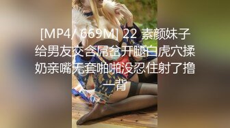 [MP4/ 669M] 22 素颜妹子给男友交含屌岔开腿白虎穴揉奶亲嘴无套啪啪没忍住射了撸一背