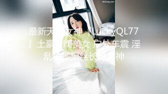 最新天府女神『LuckyQL77』土豪专属美女 户外车震 淫乱轮操黑丝长腿女神