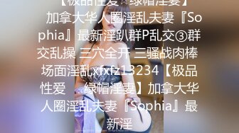 ♡♥【极品性爱☆绿帽淫妻】♡♥加拿大华人圈淫乱夫妻『Sophia』最新淫趴群P乱交③群交乱操 三穴全开 三骚战肉棒 场面淫乱xfxfz13234【极品性爱❤️绿帽淫妻】加拿大华人圈淫乱夫妻『Sophia』最新淫