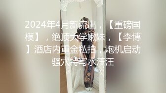 2024年4月新流出，【重磅国模】，绝顶大学嫩妹，【李博】酒店内重金私拍，炮机启动骚穴特写水汪汪