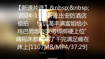 【新速片遞】&nbsp;&nbsp;2024-1-30新流出安防酒店偷拍❤️性饥渴丰满富姐给小鸡巴男炮友吹得梆梆硬上位ﾞ嗨摇床都快塌了干完满足瘫在床上[1107MB/MP4/37:29]