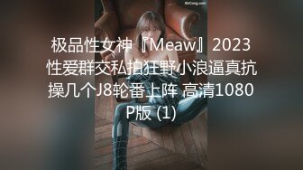 极品性女神『Meaw』2023性爱群交私拍狂野小浪逼真抗操几个J8轮番上阵 高清1080P版 (1)