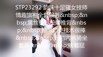 STP23292 韵味十足骚女技师情趣旗袍全套服务&nbsp;&nbsp;黑丝美腿按摩推背&nbsp;&nbsp;撸屌口交技术很棒&nbsp;&nbsp;开档内裤骑坐套弄&nbsp;&nbsp;扶着屁