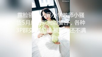 露脸骚货 人民小学教师小骚货5月底最新啪啪集合，各种3P群交 很耐操 被操完还不满足 要自慰