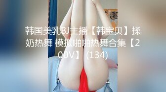 韩国美乳BJ主播【韩宝贝】揉奶热舞 模拟啪啪热舞合集【200V】 (134)