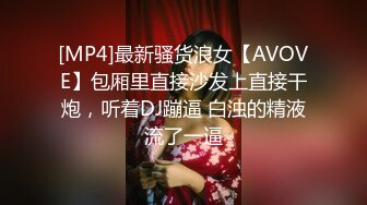 [MP4]最新骚货浪女【AVOVE】包厢里直接沙发上直接干炮，听着DJ蹦逼 白浊的精液流了一逼