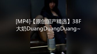 [MP4]【原创国产精选】38F大奶DuangDuangDuang~