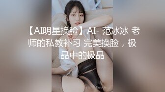 【AI明星换脸】AI- 范冰冰 老师的私教补习 完美换脸，极品中的极品