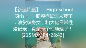 【新速片遞】 　High School Girls ❤️ · 筋膜枪试过太爽了，浪货纹身女，和大佬日常性爱记录，真是一个性瘾婊子！[215M/MP4/28:43]