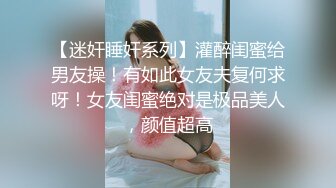 【迷奸睡奸系列】灌醉闺蜜给男友操！有如此女友夫复何求呀！女友闺蜜绝对是极品美人，颜值超高