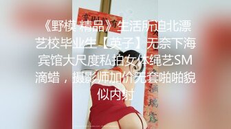 《野模 精品》生活所迫北漂艺校毕业生【英子】无奈下海宾馆大尺度私拍女体绳艺SM滴蜡，摄影师加价无套啪啪貌似内射