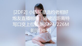 [2DF2] 小陈头星选约老相好炮友直播啪啪，短裙近距离特写口交上位骑乘[MP4/226MB][BT种子]