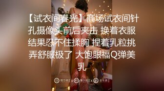 【试衣间春光】商场试衣间针孔摄像头前后夹击 换着衣服结果忍不住揉胸 捏着乳粒挑弄舒服极了 大饱眼福Q弹美乳