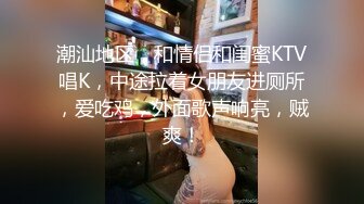 潮汕地区，和情侣和闺蜜KTV唱K，中途拉着女朋友进厕所，爱吃鸡，外面歌声响亮，贼爽！