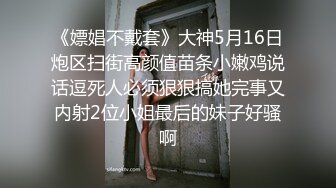 《嫖娼不戴套》大神5月16日炮区扫街高颜值苗条小嫩鸡说话逗死人必须狠狠搞她完事又内射2位小姐最后的妹子好骚啊