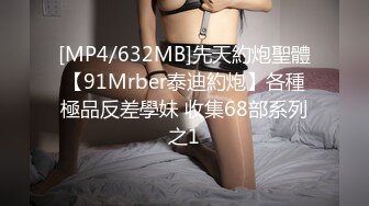 [MP4/632MB]先天約炮聖體【91Mrber泰迪約炮】各種極品反差學妹 收集68部系列之1