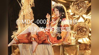 @MDC-0002-5 “蔗糖男”巨乳美女约炮实测