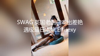 SWAG 英国老到日本出差艳遇极品日本妹 Effisexy