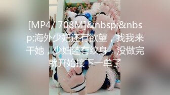 [MP4/ 708M]&nbsp;&nbsp;海外少妇还有欲望，找我来干她，少妇还有纹身，没做完就开始接下一单了