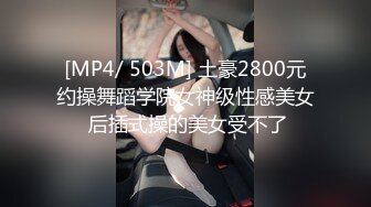 [MP4/ 503M] 土豪2800元约操舞蹈学院女神级性感美女 后插式操的美女受不了