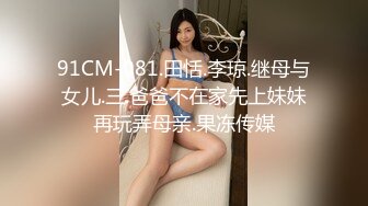 91CM-081.田恬.李琼.继母与女儿.三.爸爸不在家先上妹妹再玩弄母亲.果冻传媒