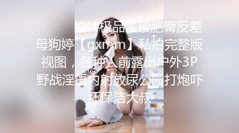 ⚫️⚫️推特极品蛮腰肥臀反差母狗婷【gxmm】私拍完整版视图，各种人前露出户外3P野战淫语内射放尿公园打炮吓坏保洁大叔