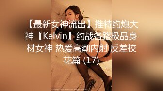 【最新女神流出】推特约炮大神『Kelvin』约战各路极品身材女神 热爱高潮内射 反差校花篇 (17)