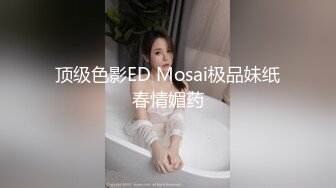 顶级色影ED Mosai极品妹纸春情媚药