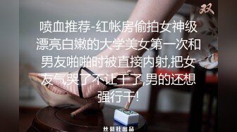 喷血推荐-红帐房偷拍女神级漂亮白嫩的大学美女第一次和男友啪啪时被直接内射,把女友气哭了不让干了,男的还想强行干!